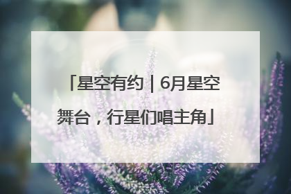 星空有约｜6月星空舞台，行星们唱主角