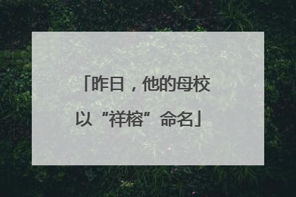 昨日，他的母校以“祥榕”命名