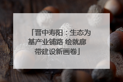 晋中寿阳：生态为基产业铺路 绘就廊带建设新画卷