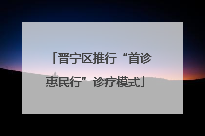 晋宁区推行“首诊惠民行”诊疗模式