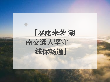 暴雨来袭 湖南交通人坚守一线保畅通