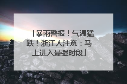 暴雨警报！气温猛跌！浙江人注意：马上进入最强时段