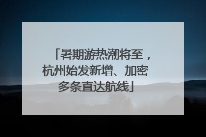 暑期游热潮将至，杭州始发新增、加密多条直达航线