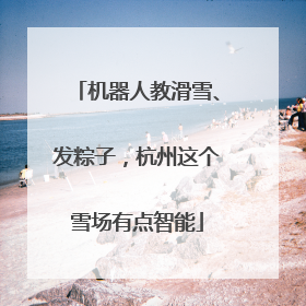 机器人教滑雪、发粽子，杭州这个雪场有点智能