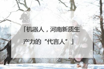 机器人，河南新质生产力的“代言人”