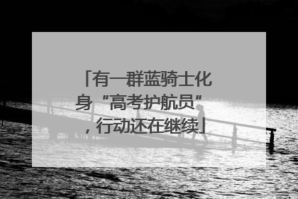 有一群蓝骑士化身“高考护航员”，行动还在继续