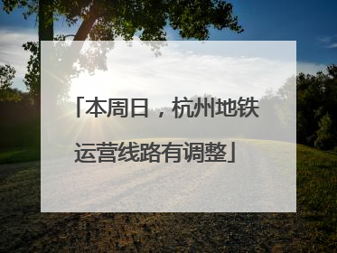 本周日，杭州地铁运营线路有调整
