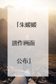 朱媛媛遗作画面公布