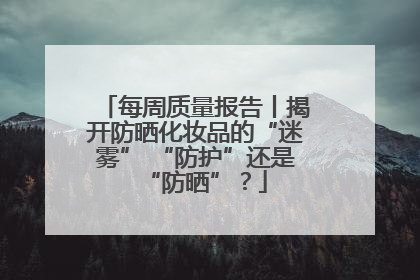 每周质量报告丨揭开防晒化妆品的“迷雾” “防护”还是“防晒”？