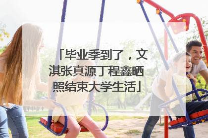 毕业季到了，文淇张真源丁程鑫晒照结束大学生活