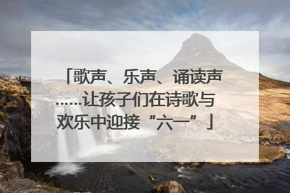 歌声、乐声、诵读声……让孩子们在诗歌与欢乐中迎接“六一”