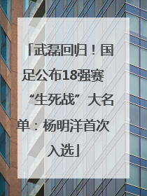 武磊回归！国足公布18强赛“生死战”大名单：杨明洋首次入选