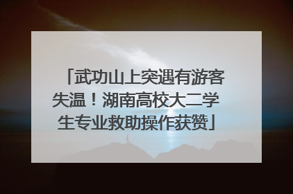 武功山上突遇有游客失温！湖南高校大二学生专业救助操作获赞