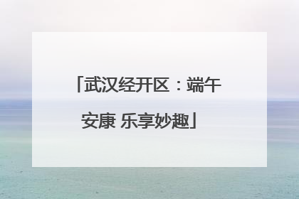 武汉经开区：端午安康 乐享妙趣