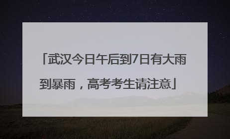 武汉今日午后到7日有大雨到暴雨，高考考生请注意