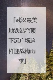 武汉最美地铁站穹顶下沉广场这样迎战梅雨季