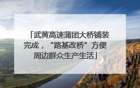 武黄高速蒲团大桥铺装完成，“路基改桥”方便周边群众生产生活