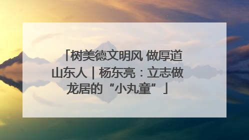 树美德文明风 做厚道山东人｜杨东亮：立志做龙居的“小丸童”