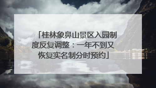 桂林象鼻山景区入园制度反复调整：一年不到又恢复实名制分时预约