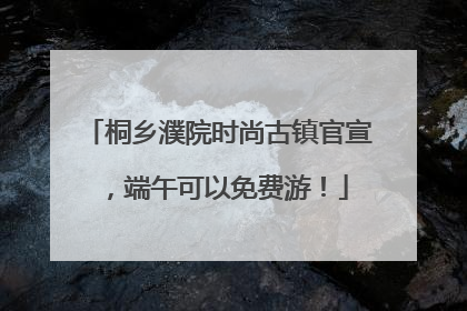 桐乡濮院时尚古镇官宣，端午可以免费游！