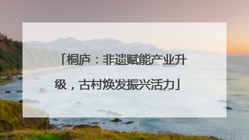 桐庐：非遗赋能产业升级，古村焕发振兴活力