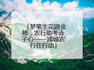 梦笔生花题金榜，农行助考赤子心——浦城农行在行动