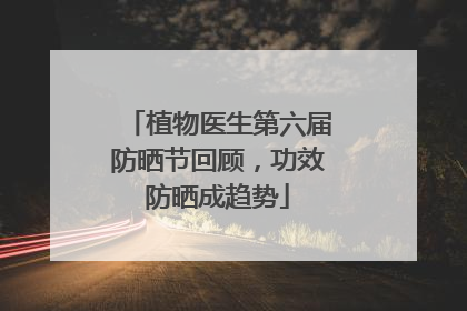 植物医生第六届防晒节回顾，功效防晒成趋势