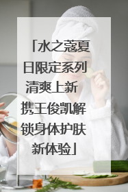 水之蔻夏日限定系列清爽上新 携王俊凯解锁身体护肤新体验