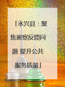 永兴县：聚焦巡察反馈问题 提升公共服务质量