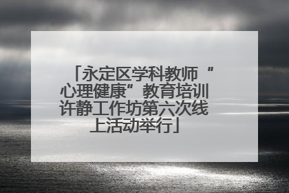 永定区学科教师“心理健康”教育培训许静工作坊第六次线上活动举行