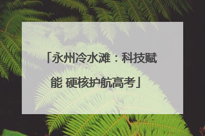 永州冷水滩：科技赋能 硬核护航高考