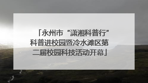 永州市“潇湘科普行”科普进校园暨冷水滩区第二届校园科技活动开幕