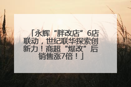 永辉“胖改店”6店联动，世纪联华探索创新力！商超“爆改”后销售涨7倍！
