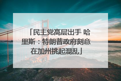 民主党高层出手 哈里斯：特朗普政府刻意在加州挑起混乱