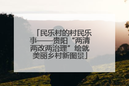 民乐村的村民乐事——贵阳“两清两改两治理”绘就美丽乡村新图景