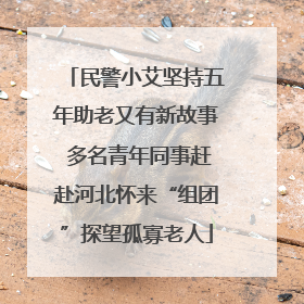 民警小艾坚持五年助老又有新故事 多名青年同事赶赴河北怀来“组团”探望孤寡老人
