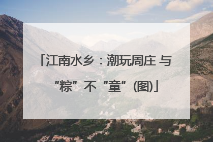 江南水乡：潮玩周庄 与“粽”不“童”(图)