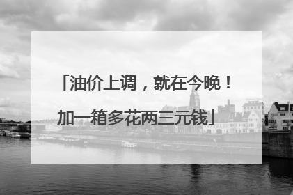 油价上调，就在今晚！加一箱多花两三元钱