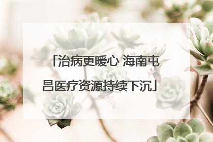 治病更暖心 海南屯昌医疗资源持续下沉