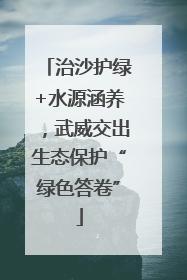 治沙护绿+水源涵养，武威交出生态保护“绿色答卷”