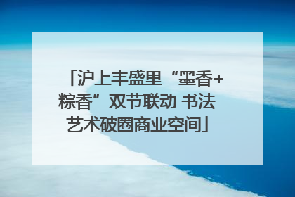 沪上丰盛里“墨香+粽香”双节联动 书法艺术破圈商业空间