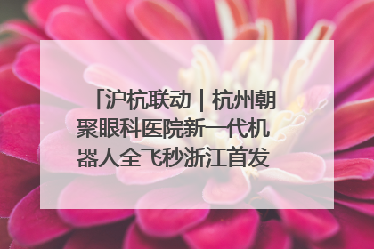 沪杭联动｜杭州朝聚眼科医院新一代机器人全飞秒浙江首发庆典仪式圆满落幕