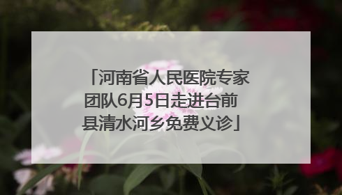 河南省人民医院专家团队6月5日走进台前县清水河乡免费义诊