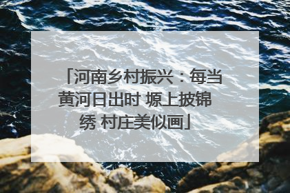 河南乡村振兴：每当黄河日出时 塬上披锦绣 村庄美似画