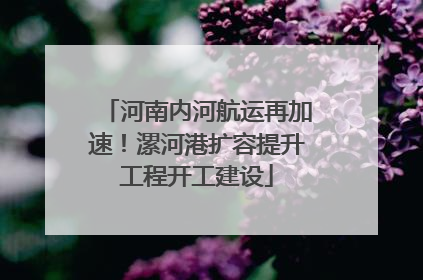 河南内河航运再加速！漯河港扩容提升工程开工建设