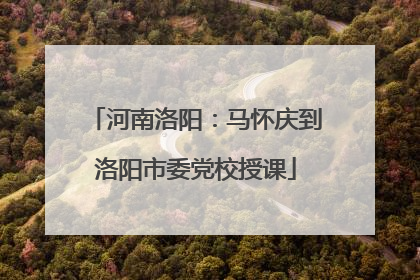 河南洛阳：马怀庆到洛阳市委党校授课
