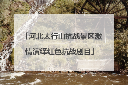 河北太行山抗战景区激情演绎红色抗战剧目