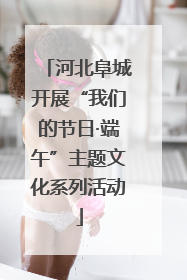 河北阜城开展“我们的节日·端午”主题文化系列活动