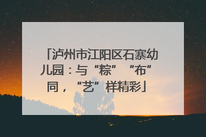 泸州市江阳区石寨幼儿园：与“粽”“布”同，“艺”样精彩
