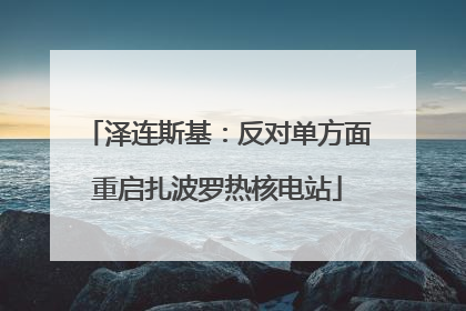 泽连斯基：反对单方面重启扎波罗热核电站